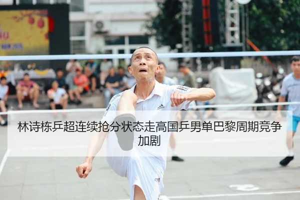 林诗栋乒超连续抢分状态走高国乒男单巴黎周期竞争加剧